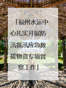 福州水运中心扎实开展防汛备汛应急救援物资专项督察工作