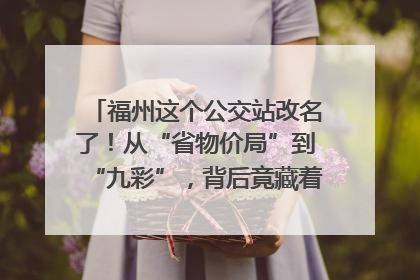 福州这个公交站改名了！从“省物价局”到“九彩”，背后竟藏着这么多故事！