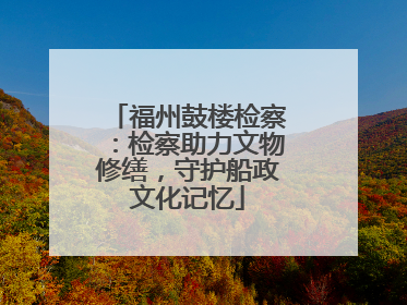 福州鼓楼检察：检察助力文物修缮，守护船政文化记忆