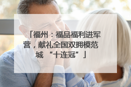 福州：福品福利进军营，献礼全国双拥模范城 “十连冠”
