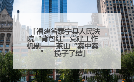 福建省泰宁县人民法院“背包红”党建工作机制——茶山“案中案”一揽子了结