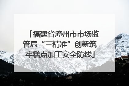 福建省漳州市市场监管局“三精准”创新筑牢糕点加工安全防线