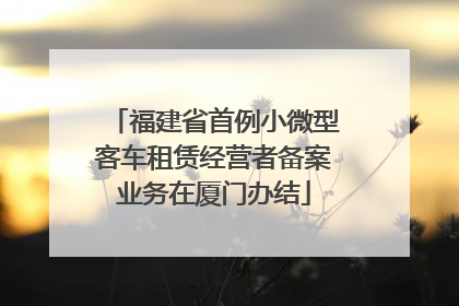 福建省首例小微型客车租赁经营者备案业务在厦门办结