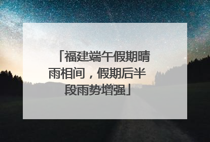 福建端午假期晴雨相间，假期后半段雨势增强