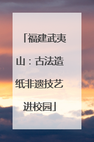 福建武夷山：古法造纸非遗技艺进校园