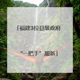 福建3位县级政府“一把手”履新