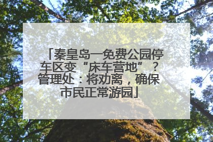 秦皇岛一免费公园停车区变“床车营地”？管理处：将劝离，确保市民正常游园