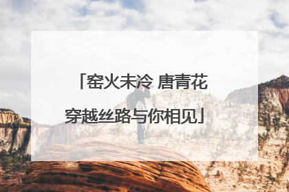 窑火未冷 唐青花穿越丝路与你相见