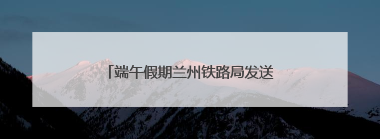 端午假期兰州铁路局发送旅客135.5万人次