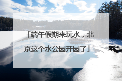 端午假期来玩水，北京这个水公园开园了