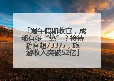 端午假期收官，成都有多“热”？接待游客超733万，旅游收入突破52亿