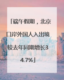 端午假期，北京口岸外国人入出境较去年同期增长34.7%
