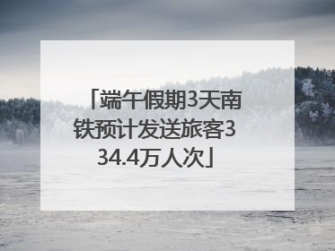 端午假期3天南铁预计发送旅客334.4万人次