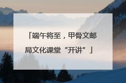端午将至，甲骨文邮局文化课堂“开讲”