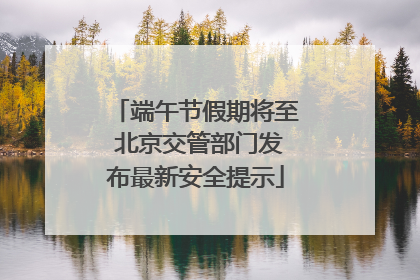 端午节假期将至 北京交管部门发布最新安全提示