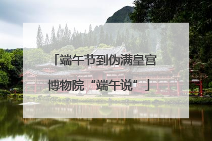 端午节到伪满皇宫博物院“端午说”