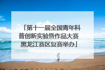 第十一届全国青年科普创新实验暨作品大赛黑龙江赛区复赛举办
