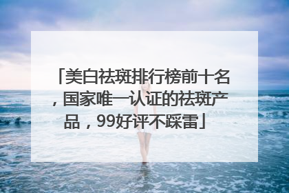 美白祛斑排行榜前十名，国家唯一认证的祛斑产品，99好评不踩雷