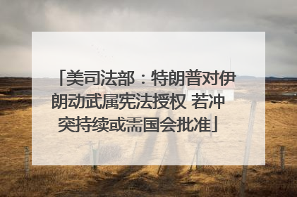 美司法部：特朗普对伊朗动武属宪法授权 若冲突持续或需国会批准