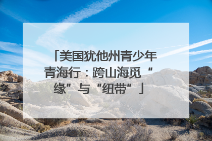 美国犹他州青少年青海行：跨山海觅“缘”与“纽带”