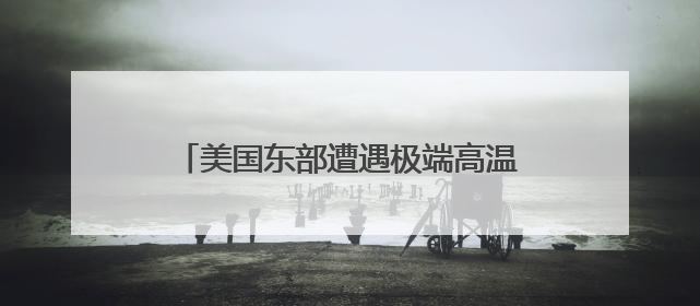 美国东部遭遇极端高温天气 上亿人受影响