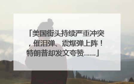 美国街头持续严重冲突，催泪弹、震爆弹上阵！特朗普却发文夸赞……