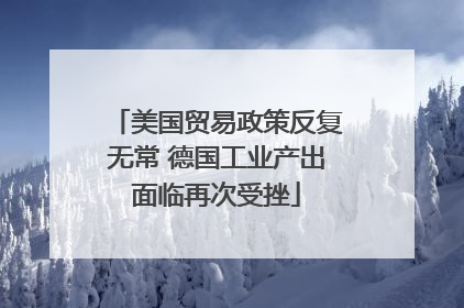 美国贸易政策反复无常 德国工业产出面临再次受挫