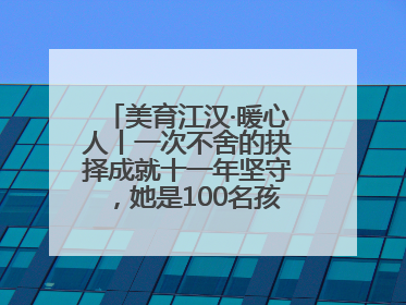 美育江汉·暖心人丨一次不舍的抉择成就十一年坚守，她是100名孩子的“好妈妈”