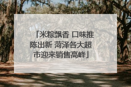 米粽飘香 口味推陈出新 菏泽各大超市迎来销售高峰