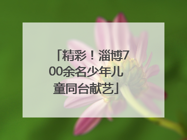 精彩！淄博700余名少年儿童同台献艺