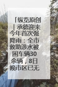 纵览原创｜承德迎来今年首次强降雨：全市救助涉水被困车辆30余辆，8日晚市区已无积水路段，交通恢复畅通