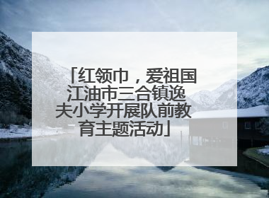 红领巾，爱祖国 江油市三合镇逸夫小学开展队前教育主题活动