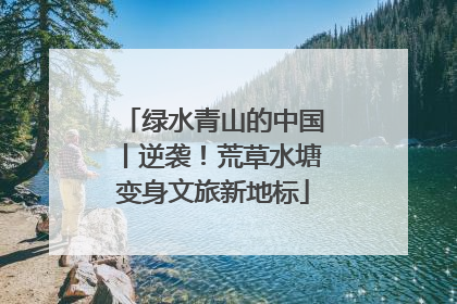 绿水青山的中国丨逆袭！荒草水塘变身文旅新地标