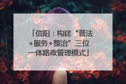 信阳：构建“普法+服务+整治”三位一体路政管理模式