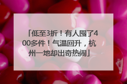低至3折！有人囤了400多件！气温回升，杭州一地却出奇热闹