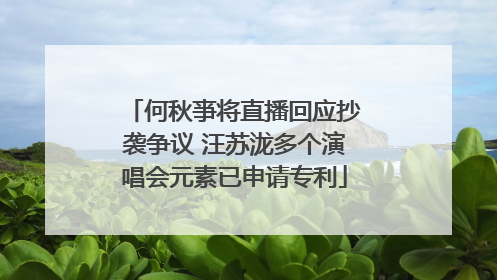 何秋亊将直播回应抄袭争议 汪苏泷多个演唱会元素已申请专利