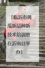 临沂市黄瓜新品种新技术培训班在沂南县举办