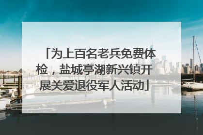 为上百名老兵免费体检，盐城亭湖新兴镇开展关爱退役军人活动