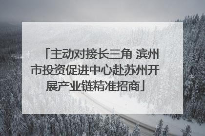 主动对接长三角 滨州市投资促进中心赴苏州开展产业链精准招商