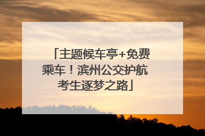 主题候车亭+免费乘车！滨州公交护航考生逐梦之路