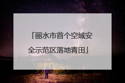 丽水市首个空域安全示范区落地青田