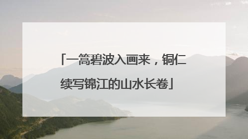 一篙碧波入画来，铜仁续写锦江的山水长卷