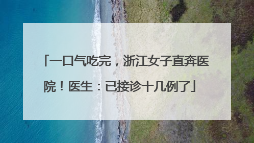 一口气吃完，浙江女子直奔医院！医生：已接诊十几例了