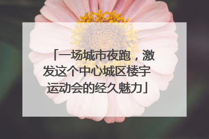 一场城市夜跑，激发这个中心城区楼宇运动会的经久魅力