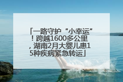 一路守护“小幸运”！跨越1600多公里，湖南2月大婴儿患15种疾病紧急转运