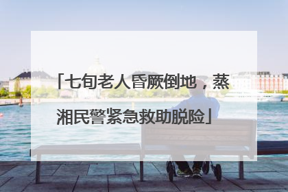 七旬老人昏厥倒地，蒸湘民警紧急救助脱险