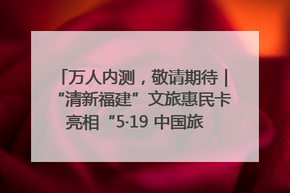 万人内测，敬请期待｜“清新福建”文旅惠民卡亮相“5·19 中国旅游日”福建分会场