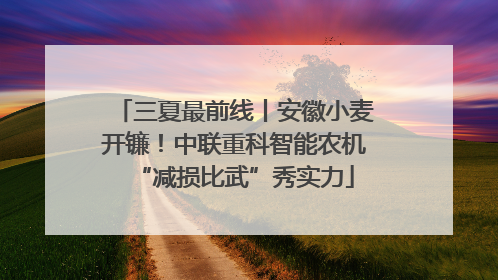 三夏最前线丨安徽小麦开镰！中联重科智能农机“减损比武”秀实力