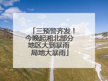 三预警齐发！今晚起湘北部分地区大到暴雨 局地大暴雨
