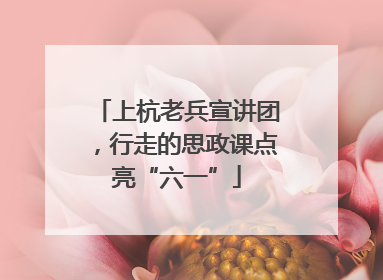 上杭老兵宣讲团，行走的思政课点亮“六一”